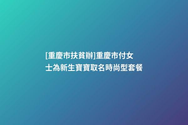 [重慶市扶貧辦]重慶市付女士為新生寶寶取名時尚型套餐-第1張-公司起名-玄機派